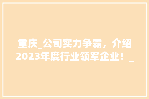 重庆_公司实力争霸，介绍2023年度行业领军企业！_重庆_公司最新排名 知识问答