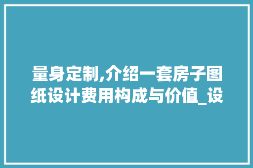 量身定制,介绍一套房子图纸设计费用构成与价值_设计一套房子图纸多少钱 施工管理