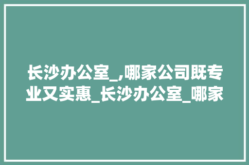 长沙办公室_,哪家公司既专业又实惠_长沙办公室_哪家公司好又便宜 建筑法规
