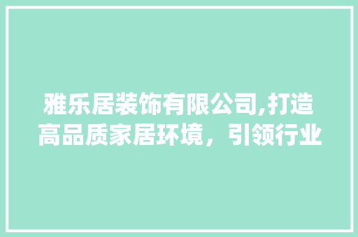 雅乐居装饰有限公司,打造高品质家居环境，引领行业新风尚_雅乐居装饰有限公司