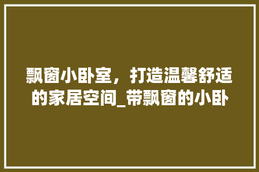 飘窗小卧室，打造温馨舒适的家居空间_带飘窗的小卧室_效果图 建筑设计