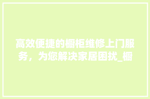高效便捷的橱柜维修上门服务，为您解决家居困扰_橱柜维修上门服务电话