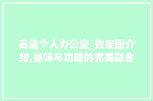 高端个人办公室_效果图介绍,品味与功能的完美融合_高端个人办公室_效果图
