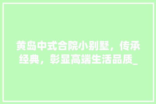 黄岛中式合院小别墅，传承经典，彰显高端生活品质_黄岛中式合院小别墅出售