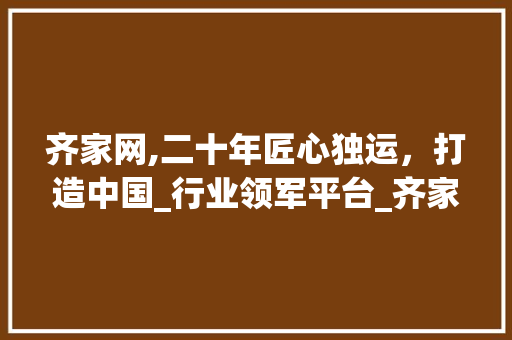 齐家网,二十年匠心独运，打造中国_行业领军平台_齐家网_平台官网个公司历史
