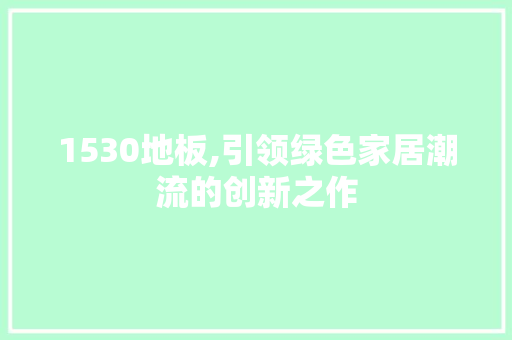 1530地板,引领绿色家居潮流的创新之作 新型材料