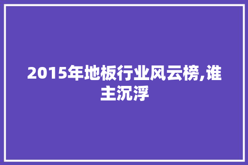 2015年地板行业风云榜,谁主沉浮