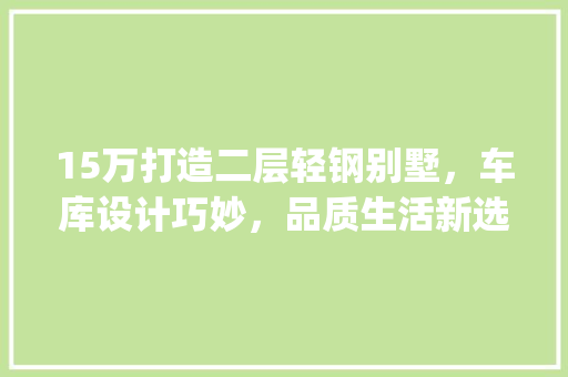 15万打造二层轻钢别墅，车库设计巧妙，品质生活新选择！_15万二层轻钢别墅图片带车库