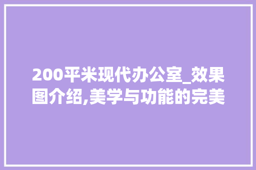 200平米现代办公室_效果图介绍,美学与功能的完美融合_现代200平米办公室_效果图