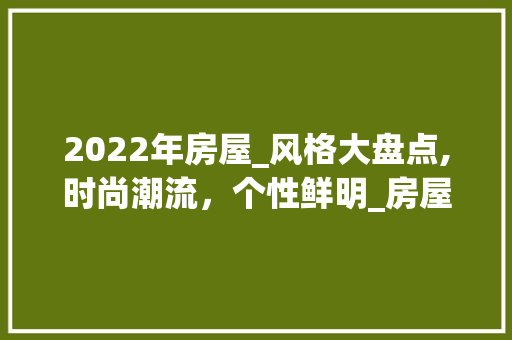 2022年房屋_风格大盘点,时尚潮流，个性鲜明_房屋_风格大全2022