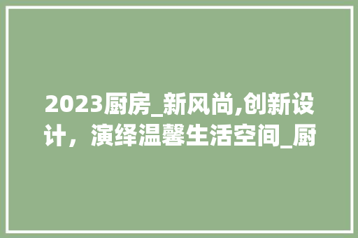 2023厨房_新风尚,创新设计，演绎温馨生活空间_厨房_效果图2023新款图片