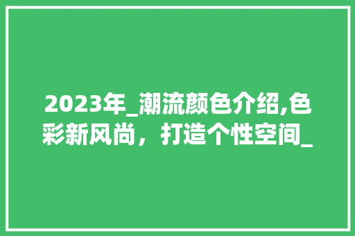 2023年_潮流颜色介绍,色彩新风尚，打造个性空间_今年_房子最流行什么颜色 知识问答