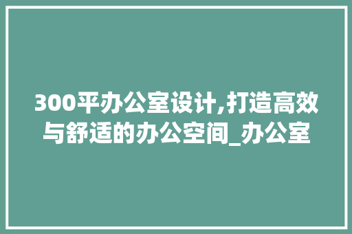 300平办公室设计,打造高效与舒适的办公空间_办公室设计300平 建筑设计