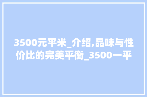 3500元平米_介绍,品味与性价比的完美平衡_3500一平米的_什么档次 生态建筑设计