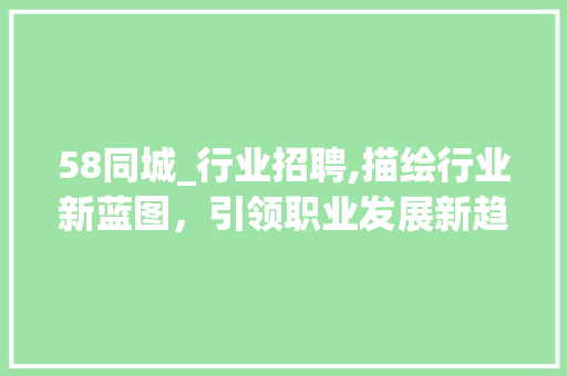 58同城_行业招聘,描绘行业新蓝图，引领职业发展新趋势_58同城招聘网_行业