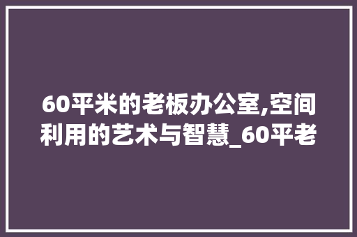 60平米的老板办公室,空间利用的艺术与智慧_60平老板办公室设计 公共建筑设计