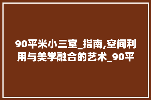 90平米小三室_指南,空间利用与美学融合的艺术_90平米小三室_ 常见问题