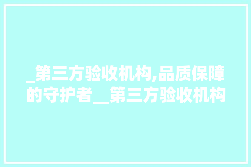 _第三方验收机构,品质保障的守护者__第三方验收机构