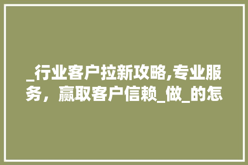 _行业客户拉新攻略,专业服务，赢取客户信赖_做_的怎么能拉到客户