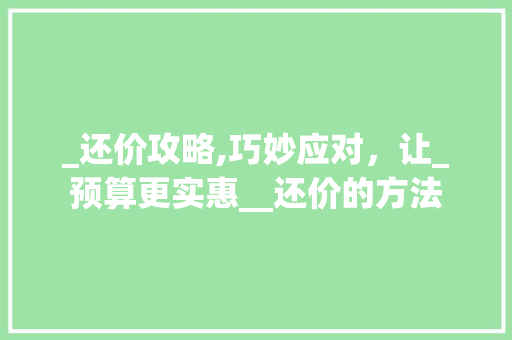 _还价攻略,巧妙应对，让_预算更实惠__还价的方法 施工技术