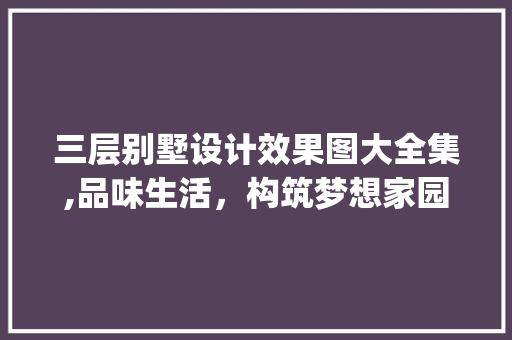 三层别墅设计效果图大全集,品味生活，构筑梦想家园_三层别墅设计效果图大全集