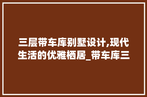 三层带车库别墅设计,现代生活的优雅栖居_带车库三层别墅设计图及效果图 生态建筑设计