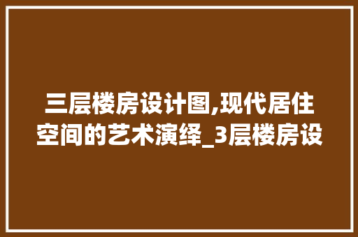 三层楼房设计图,现代居住空间的艺术演绎_3层楼房设计图三层 施工技术