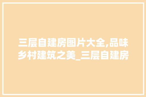 三层自建房图片大全,品味乡村建筑之美_三层自建房图片大全 常见问题