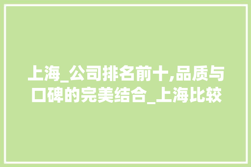 上海_公司排名前十,品质与口碑的完美结合_上海比较正规的_公司排名前十