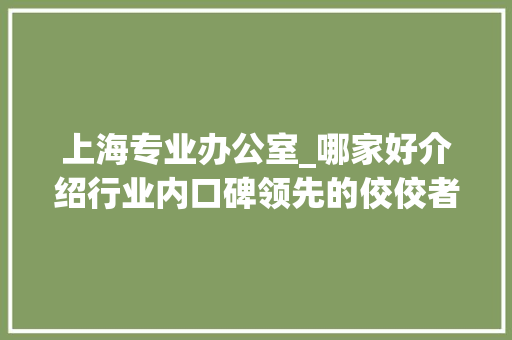 上海专业办公室_哪家好介绍行业内口碑领先的佼佼者_上海专业的办公室_哪家好 材料设备