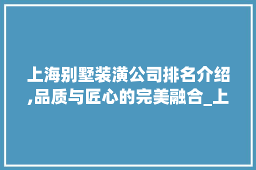 上海别墅装潢公司排名介绍,品质与匠心的完美融合_上海别墅装潢公司排名 施工技术