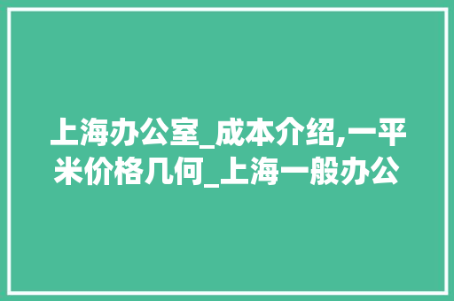 上海办公室_成本介绍,一平米价格几何_上海一般办公室_多少钱一平 施工工艺