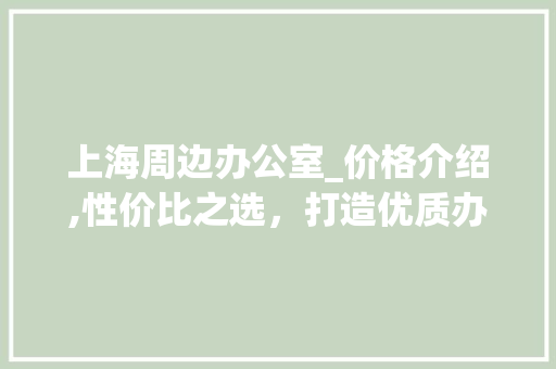 上海周边办公室_价格介绍,性价比之选，打造优质办公环境_上海周边办公室_的价格是多少 常见问题