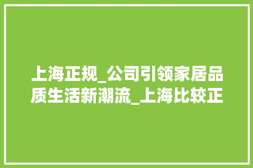 上海正规_公司引领家居品质生活新潮流_上海比较正规的_公司 常见问题