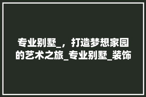 专业别墅_，打造梦想家园的艺术之旅_专业别墅_装饰公司