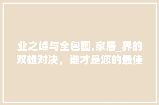 业之峰与全包圆,家居_界的双雄对决，谁才是您的最佳选择_业之峰和全包圆哪个好 材料设备