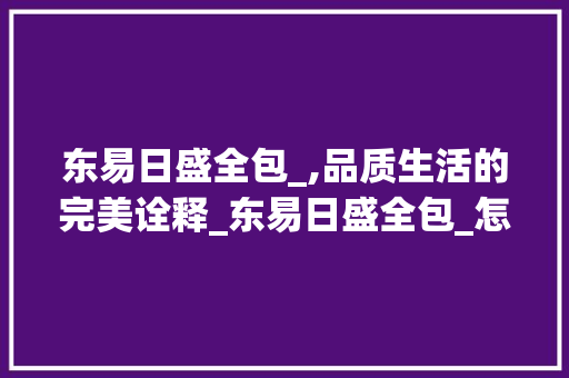 东易日盛全包_,品质生活的完美诠释_东易日盛全包_怎么样知乎 施工工艺