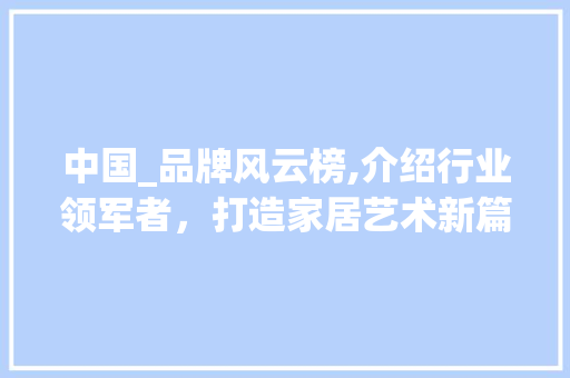 中国_品牌风云榜,介绍行业领军者，打造家居艺术新篇章_国内品牌_公司排名