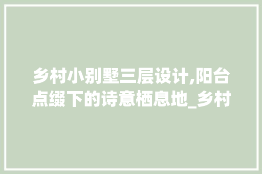 乡村小别墅三层设计,阳台点缀下的诗意栖息地_乡村小别墅三层效果图有阳台