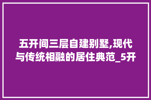 五开间三层自建别墅,现代与传统相融的居住典范_5开间三层自建别墅图片 住宅建筑设计