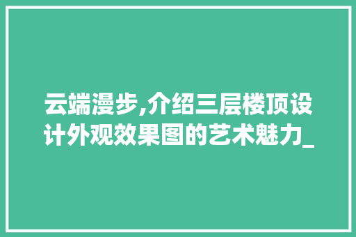 云端漫步,介绍三层楼顶设计外观效果图的艺术魅力_三层楼顶设计外观效果图 生态建筑设计