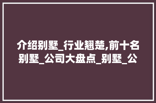 介绍别墅_行业翘楚,前十名别墅_公司大盘点_别墅_公司排名前十名