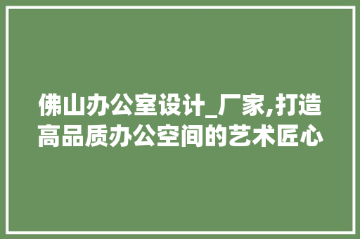 佛山办公室设计_厂家,打造高品质办公空间的艺术匠心_佛山办公室设计_厂家