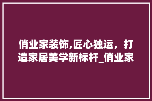 俏业家装饰,匠心独运，打造家居美学新标杆_俏业家装饰地址 常用设备