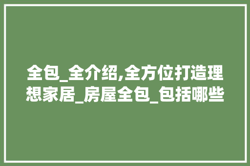 全包_全介绍,全方位打造理想家居_房屋全包_包括哪些方面