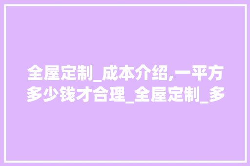 全屋定制_成本介绍,一平方多少钱才合理_全屋定制_多少钱一平方合理