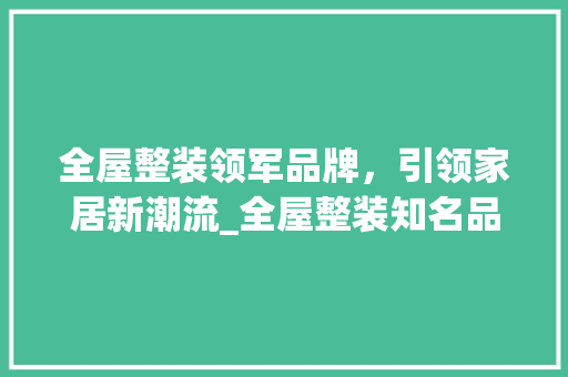 全屋整装领军品牌，引领家居新潮流_全屋整装知名品牌