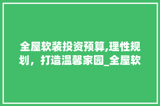 全屋软装投资预算,理性规划，打造温馨家园_全屋软装要多少钱