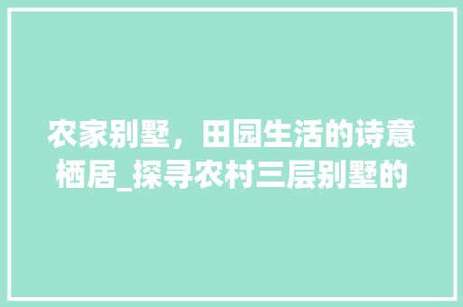 农家别墅，田园生活的诗意栖居_探寻农村三层别墅的魅力_三层别墅图片大全农村 生态建筑设计