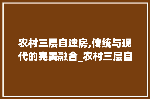 农村三层自建房,传统与现代的完美融合_农村三层自建房图片大全 常用建材